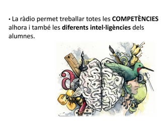 • La ràdio permet treballar totes les COMPETÈNCIES
alhora i també les diferents intel·ligències dels
alumnes.
 