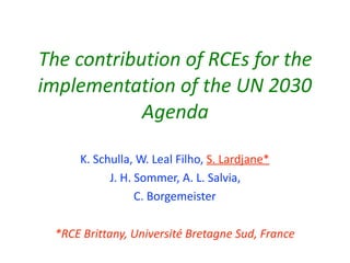 The	contribution	of	RCEs	for	the	
implementation	of	the	UN	2030	
Agenda
K.	Schulla,	W.	Leal	Filho,	S.	Lardjane*		
J.	H.	Sommer,	A.	L.	Salvia,		
C.	Borgemeister	
*RCE	Brittany,	Université	Bretagne	Sud,	France
 