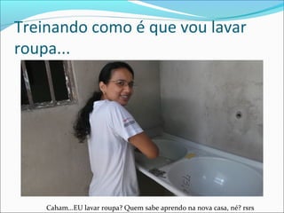 Treinando como é que vou lavar
roupa...

Caham...EU lavar roupa? Quem sabe aprendo na nova casa, né? rsrs

 
