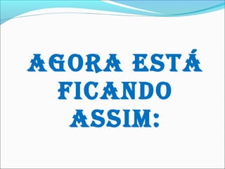 AgorA está
ficAndo
Assim:

 