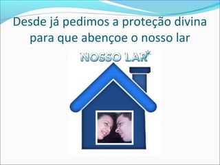 Desde já pedimos a proteção divina
para que abençoe o nosso lar

 