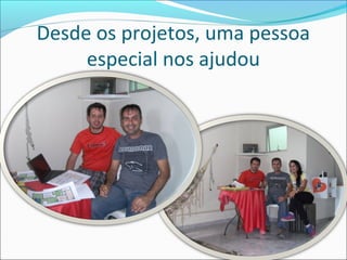 Desde os projetos, uma pessoa
especial nos ajudou

 