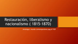 Restauración, liberalismo y
nacionalismo ( 1815-1870)
Arostegui, mundo contemporáneo pag 67 PDF
 