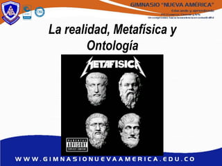 La realidad, Metafísica y
Ontología
 