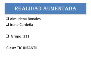 REALIDAD AUMENTADA
 Almudena Bonales
 Irene Cardeña
 Grupo: 211
Clase: TIC INFANTIL
 