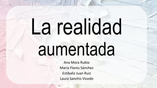 La realidad
aumentadaAna Mora Rubio
María Flores Sánchez
Estibaliz Juan Ruiz
Laura Sanchis Vicedo
 