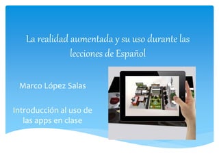 La realidad aumentada y su uso durante las
lecciones de Español
Marco López Salas
Introducción al uso de
las apps en clase
 