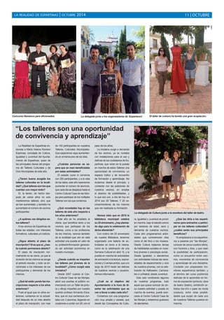 LA REALIDAD DE ESPARTINAS | OCTUBRE 2014 11 | OCTUBRE 
Concurso flamenco para aficionados. La delegada junto a los organizadores de ‘Experience’. El taller de costura ha tenido una gran aceptación. 
La Realidad de Espartinas en-trevista 
a María Helena Romero 
Espinosa, concejala de Cultura, 
Igualdad y Juventud del Ayunta-miento 
de Espartinas, quien da 
las principales claves del progra-ma 
de Talleres Culturales y de 
Ocio Municipales de este año. 
¿Tienen buena acogida los 
talleres culturales en la locali-dad? 
¿Qué talleres son los que 
cuentan con mayor éxito? 
Sí, la tienen, de hecho des-pués 
de varios años no solo 
mantenemos talleres, sino que 
se han aumentado, y también ha 
aumentado el número de vecinos 
participantes. 
¿A quiénes van dirigidos es-tos 
talleres? 
A los vecinos de Espartinas de 
todas las edades, con intereses 
formativos, culturales y/o lúdicos. 
¿Sigue abierto el plazo de 
inscripción? Si es que sí, ¿has-ta 
cuándo permanece abierto? 
El plazo de inscripción nor-malmente 
no se cierra, ya que la 
duración de los mismos se acoge 
al periodo escolar, y todo va en-caminado 
a los intereses de los 
participantes y demanda de los 
mismos. 
¿Qué tal están yendo las ins-cripciones 
respecto a los años 
anteriores? 
Pues al igual que en años an-teriores, 
contamos en la actuali-dad 
después de un mes abierto 
el plazo de inscripción, con mas 
de 150 participantes en nuestros 
Talleres Culturales Municipales. 
Que esperamos vaya aumentan-do 
en el transcurso de los días. 
¿Cuántas personas se es-pera 
que se vean beneficiadas 
por estas actividades? 
El pasado curso lo cerramos 
con 250 participantes, y a la vista 
de los datos, este año esperamos 
aumentar el número de alumnos, 
que cada día se desplaza hasta el 
Centro Cultural Casa de las Mon-jas 
para participar de los múltiples 
Talleres con los que contamos. 
¿Qué novedades hay en los 
talleres de este año respecto a 
los años anteriores? 
Este año se ha ampliado la 
oferta, que beneficia tanto a los 
vecinos que participan de los 
Talleres, como a los profesores 
de los mismos, vecinos también 
de la localidad que ven en esta 
actividad una puesta en valor de 
su profesión/formación generan-do 
así actividad económica en 
nuestro municipio. 
¿Desde cuándo se imparten 
los talleres por jóvenes de la 
localidad? ¿Cómo surgió esta 
iniciativa? 
Desde 2007 cuando el Cen-tro 
Cultural Casa de las Monjas, 
abrió sus puertas al público co-menzando 
con un Taller de pintu-ra 
y dibujo impartido por nuestro 
querido profesor Armando Esca-lera, 
que en sus comienzos con-taba 
con 3 alumnos, llegando en 
ocasiones a contar con 20, con el 
paso de los años. 
La iniciativa surge a demanda 
de los vecinos, ya se contaba 
con instalaciones para el uso y 
disfrute de los ciudadanos de Es-partinas, 
que veían en la puesta 
en marcha de estos Talleres una 
oportunidad de convivencia, un 
espacio lúdico y de encuentro 
de formación y aprendizaje. No 
dudamos desde el principio, y 
contando con las peticiones de 
nuestros vecinos, en ampliar 
el abanico de posibilidades, y 
lo que era uno, a día de hoy en 
2014 son 20 Talleres. Y 20 ve-cinos/ 
monitores de los mismos 
que ven realizada su formación. 
Hemos visto que en 2015 la 
biblioteca municipal celebra 
su 25 aniversario, ¿hay planea-do 
algo para la celebración de 
dicha efeméride? 
Con motivo del 25 aniversario 
de nuestra Biblioteca, tenemos 
organizado una batería de ac-tividades 
en torno a la misma, 
como es la celebración de una 
Semana Cultural en abril 15, y la 
puesta en marcha de actividades 
de animación a la lectura, exposi-ciones 
y Cuentacuentos, que a lo 
largo de 2015 harán las delicias 
de nuestros vecinos y usuarios. 
Iremos informando. 
¿Cuál es el objetivo del 
Ayuntamiento a la hora de di-señar 
las actividades que se 
van a llevar a cabo cada año? 
Contamos con una programa-ción 
muy amplia y variada, que 
desde las Concejalías de Cultu-ra, 
Igualdad y Juventud se ponen 
en marcha, bajo el estudio previo 
por sectores de edad, sexo y 
demanda de nuestros vecinos. 
Cada año programamos activi-dades 
que conmemoran días 
como el del libro o los museos. 
Desde Cultura tratamos temas 
de habilidades sociales en nues-tros 
jóvenes o psicología social,. 
Desde Igualdad, o atendemos 
con actividades lúdicas las nece-sidades 
de esparcimiento y ocio 
de nuestros jóvenes, con la cele-bración 
de Halloween, Carnava-les 
o LaTeatral, desde Juventud. 
Esto solo nombrando algunos 
de nuestros programas, todo 
aquel que quiera conocer de cer-ca 
nuestra actividad y puesta en 
marcha de eventos, puede acer-carse 
al Centro Cultural Casa de 
las Monjas y estaremos gustosos 
de atenderles. 
¿Qué les diría a los esparti-neros 
para animarlos a partici-par 
en los talleres culturales? 
¿cuáles serán sus principales 
beneficios? 
Yo emplazaría a los espartine-ros 
a pasarse por “las Monjas”, 
conocer de cerca nuestra oferta, 
con horarios y días, y que vean 
la posibilidad de participación, 
como un encuentro entre veci-nos, 
momentos de convivencia 
y aprendizaje de una disciplina. 
Contarán con preparados mo-nitores 
espartineros también, y 
al término del curso podremos 
disfrutar de lo aprendido en for-ma 
de exposición (pintura), obra 
de teatro (teatro), exhibición ar-tística 
(tai-chi) o pase de moda 
(costura), entre otras posibili-dades 
que surjan de cada uno 
de nuestros Talleres puestos en 
marcha. 
“Los talleres son una oportunidad 
de convivencia y aprendizaje” 
La delegada de Cultura junto a la monitora del taller de teatro. 
 