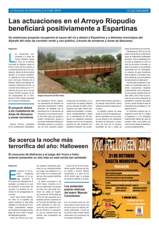 LA REALIDAD DE ESPARTINAS | OCTUBRE 2014 15 | ACTUALIDAD 
Las actuaciones en el Arroyo Riopudio 
beneficiará positiviamente a Espartinas 
Un ambicioso proyecto recuperará el cauce del río y dotará a Espartinas y a distintos municipios del 
Aljarafe del valor de corredor verde y uso público, a través de senderos y áreas de descanso. 
Redacción 
Las actuaciones pro-yectadas 
a lo largo del 
Arroyo Riopudio, desde 
su inicio en el término 
municipal de Salteras, hasta su 
final en Coria del Río, próximo a 
su desembocadura en el río Gua-dalquivir, 
afecta de forma directa 
también al municipio espartine-ro, 
además de otros municipios 
como Bormujos, Bollullos de la 
Mitación, Mairena del Aljarafe, Al-mensilla 
y Palomares del Río. La 
inversión total cifrada es de 11,17 
millones de euros, de la cual los 
fondos FEDER europeos se ha-rán 
responsables de un 80%, 
siendo el 20% restante aportado 
por la propia Confederación. 
Manuel Romero, presidente 
de la Confederación Hidrográfica 
del Guadalquivir (CHG), organis-mo 
dependiente del Mnisterio de 
Agricultura, Alimentación y Medio 
Ambiente; ha detallado que la 
importancia de la intervención se 
encuentra en el acondicionamien-to 
del cauce, algo que ayudará a 
impedir inundaciones, gracias a 
una mayor estabilidad hidráulica e 
hidrológica gracias a la construc-ción 
de once pequeños diques, 
la ejecución de escolleras y la re-construcción 
de taludes dañados 
por las avenidas de 2009 y 2010, 
aspectos que están siendo reali-zados 
en la actualidad. La restau-ración 
medioambiental a través 
de la reforestación de 140 hec-táreas 
con vegetación autóctona 
también será uno de los aspectos 
positivos de esta actuación pro-yectada 
en Ríopudio. Así, se plan-tarán 
54.984 árboles y arbustos, y 
se retirarán hasta 80.000 metros 
cúbicos de residuos dispersos por 
el cauce. 
El beneficio público de estas 
obras es otro de los aspectos po-sitivos 
reportados por las obras, 
ya que dotarán a los ciudadanos 
de áreas de descanso y recrea-tivas, 
así como de un sendero 
transitable de ida y vuelta de 
hasta 36 kilómetros de recorrido. 
Actualmente la CHG ya ha rea-lizado 
más del 50 por ciento de las 
obras de restauración ambientales 
del arroyo. Tras su paralización por 
la Junta de Andalucía en 2010, el 
ritmo de las obras ha tomado un 
matiz muy positivo y una pendiente 
ascendente que ha “resucitando” 
un proyecto de gran importancia 
para el Aljarafe y municipios como 
el de Espartinas, que se beneficiará 
de estas labores de adecuación. 
Durante esta paralización lo eje-cutado 
con anterioridad sufrió ero-siones, 
socavaciones, descalces 
y aterramientos como consecuen-cia 
de diversas avenidas entre los 
años 2009 y 2010. Esto ha provo-cado 
que se vuelva a retomar en la 
actualidad el proyecto casi desde 
el inicio, siendo firmada el acta de 
reanudación de los trabajos el 1 de 
agosto de 2013. 
Un ambicioso proyecto que re-cuperará 
el cauce del río y dotará 
a Espartinas y a los municipios 
anteriormente citados del valor de 
corredor verde y uso público, así 
como de cinco áreas de descanso, 
y zonas de aparcamiento. 
Se acerca la noche más 
terrorífica del año: Halloween 
El concurso de disfraces y el juego del ‘truco o trato’ 
estarán presentes un año más en esta noche tan señalada 
Redacción 
El próximo 31 de oc-tubre 
Espartinas 
celebrará, en la ca-seta 
municipal, la 
XVI edición de Halloween de la 
localidad, una fiesta en la que 
los disfraces, la oscuridad, las 
chuches y la fantasía se con-vierten 
en los protagonistas de 
la noche. 
Como viene siendo tradición, 
los niños de la localidad que 
quieran participar en esta fiesta 
realizarán un recorrido por el mu-nicipio, 
acompañados siempre 
por monitores, para jugar al mítico 
juego del ‘truco o trato’ y recoger 
las habituales golosinas. 
Todos los vecinos que quie-ran 
colaborar repartiendo golo-sinas 
en sus viviendas tendrán 
que colgar una calabaza en un 
sitio visible de la vivienda para 
que los niños puedan identificar 
donde llamar. 
La fiesta comenzará a las 
18:00 horas, momento en el 
que se organizarán los grupos 
de niños que más tarde reco-rrerán 
las calles de Esparti-nas. 
Desde las 18:00 hasta las 
19:30 los más pequeños de la 
localidad podrán inscribirse en 
el Concurso de Disfraces, para 
poder participar en este con-curso 
hay que colaborar con 1 
kilo de alimento no perecede-ro, 
que se repartirá entre las 
familias más necesitadas del 
municipio. 
A partir de las 19:30 los asis-tentes 
podrán disfrutar del tea-tro 
infantil y familiar ‘Manolo 
Carambolas’ y a partir de las 
20:30 tendrá lugar la entrega 
de premios infantiles y de adul-tos. 
Los asistentes 
podrán disfrutar 
del teatro ‘Manolo 
Carambolas’ 
Los premios serán de 120 
euros para el mejor grupo y de 
60 euros para los mejores dis-fraces 
individuales. A partir de 
las 22:00 horas la fiesta estará 
amenizada con la actuación de 
la orquesta ‘Metrópolis’. 
El proyecto dotará 
a los ciudadanos de 
áreas de descanso 
y zonas recreativas 
Imagen del puente del Río Pudio. 
 