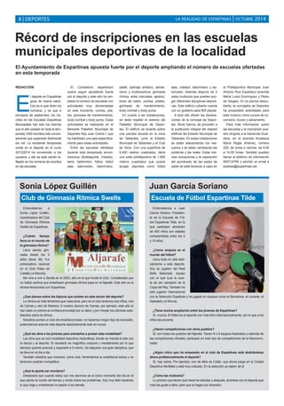 LA REALIDAD DE ESPARTINAS 8 | DEPORTES | OCTUBRE 2014 
Récord de inscripciones en las escuelas 
municipales deportivas de la localidad 
El Ayuntamiento de Espartinas apuesta fuerte por el deporte ampliando el número de escuelas ofertadas 
en esta temporada 
REDACCIÓN 
El deporte en Espartinas 
goza de buena salud. 
Eso es lo que dicen los 
números, y es que a 
principios de septiembre, los ins-critos 
en las Escuelas Deportivas 
Municipales han sido los mismos 
que el año pasado en toda la tem-porada, 
1000 inscritos,más concre-tamente 
que superarán fácilmente 
los mil. La excelente temporada 
vivida en el deporte en el curso 
2013/2014 ha convencido a los 
usuarios, y ello se está viendo re-flejado 
en los números de inscritos 
en las escuelas. 
El Consistorio espartinero 
quiere seguir apostando fuerte 
por el deporte y este año ha am-pliado 
el número de escuelas con 
actividades muy demandadas 
en este momento: zumba, pila-tes, 
gimnasia de mantenimiento, 
body combat y body pump. Estas 
actividades se realizarán en el 
flamante Pabellón Municipal de 
Deportes Rey Juan Carlos I, que 
ha habilitado una sala específica-mente 
para estas actividades. 
Entre las escuelas ofertadas 
durante esta temporada encon-traremos 
Multideporte, Vóleibol, 
tenis, bádminton, fútbol, fútbol 
sala, baloncesto, balonmano, 
pádel, patinaje artístico, sende-rismo 
y multiaventura, gimnasia 
rítmica, artes marciales, ajedrez, 
toreo de salón, zumba, pilates, 
gimnasia de mantenimiento, 
body combat y body pump. 
En cuanto a las instalaciones, 
se debe resaltar el estreno del 
Pabellón Municipal de Depor-tes. 
El edificio se levanta sobre 
una parcela situada en la zona 
de Tablantes, junto al Estadio 
Municipal de Tablantes y el Club 
de Tenis. Con una superficie de 
6.400 metros cuadrados, tiene 
una pista polideportiva de 1.800 
metros cuadrados que puede 
acoger deportes como fútbol 
sala, voleibol, balonmano y ba-loncesto. 
Además dispone de 3 
salas multiusos que pueden aco-ger 
diferentes disciplinas deporti-vas. 
Este edificio cubierto cuenta 
con un graderío para 800 plazas. 
A todo ello añadir las declara-ciones 
de la concejal de Depor-tes, 
Silvia García, de proceder a 
la sustitución integral del césped 
artificial del Estadio Municipal de 
Tablantes. En estas instalaciones 
se están adecentando los ves-tuarios 
y se están cambiando las 
porterías y las redes. Estas mis-mas 
actuaciones y la reparación 
del alumbrado de las pistas de 
pádel se está llevando a cabo en 
el Polideportivo Municipal Juan 
Antonio Ruiz Espartaco (avenida 
María Luisa Domínguez y Pérez 
de Vargas). En la piscina descu-bierta, 
la concejalía de Deportes 
ha proyectado actividades para 
este invierno como cursos de so-corrismo, 
buceo y salvamento. 
Para más información sobre 
las escuelas y la inscripción pue-den 
dirigirse a la Hacienda Guar-diola, 
en la avenida Alcaldesa 
María Regla Jiménez, número 
226, de lunes a viernes, de 8.00 
a 14.00 horas. También pueden 
llamar al teléfono de información 
955714780 o escribir un email a 
esdelsa@espartinas.net. 
Sonia López Guillén 
Club de Gimnasia Rítmica Swells 
Entrevistamos a 
Sonia López Guillén, 
coordinadora del Club 
de Gimnasia Rítmica 
Swells de Espartinas. 
¿Cuánto tiempo 
lleva en el mundo de 
la gimnasia rítmica? 
Llevo siendo gim-nasta 
desde los 5 
años (tiene 38). Fuí 
entrenadora nacional 
en el Club Palas de 
Castilla La Mancha. 
Me vine a vivir a Sevilla en el 2003, año en el que fundé el Club. Consideraba que 
no había centros que enseñasen gimnasia rítmica base en el Aljarafe. Este año es la 
tercera temporada con Espartinas. 
¿Qué piensa sobre los tópicos que existen en este sector del deporte? 
La rítmica es más femenina que masculina, pero en el club tenemos dos niños, uno 
de Camas y otro de Mairena. A nuestro alumno de Camas, por ejemplo, este año le 
han dado un premio en la Mancomunidad por su labor y por romper los cánones esta-blecidos 
sobre la rítmica. 
Nosotros somos un club de enseñanza base, no hacemos ningún tipo de exclusión, 
pretendemos acercar este deporte absolutamente todo el mundo. 
¿Qué les diría a los jóvenes para animarlos a probar esta modalidad? 
Les diría que es una modalidad deportiva maravillosa, donde se mezcla el arte con 
la danza y el deporte. El resultado es magnífico corporal y mentalmente por lo que 
siempre quieres avanzar y superarte a ti mismo. Se adquiere una gran disciplina, que 
se lleva en el día a día. 
También añadiría que nosotros, como club, fomentamos la enseñanza lúdica y no 
tenemos carácter competitivo. 
¿Qué le aporta ser monitora? 
Destacaría que cuando estoy con mis alumnos es el único momento del día en el 
que pierdo la noción del tiempo y olvido todos los problemas. Soy muy feliz haciendo 
lo que hago y enseñando mi pasión a los demás. 
Juan García Soriano 
Escuela de Fútbol Espartinas Tilde 
Entrevistamos a Juan 
García Soriano, Presiden-te 
de la Escuela de Fút-bol 
Espartinas Tilde, en la 
que participan alrededor 
de 400 niños con edades 
comprendidas entre los 5 
y 15 años. 
¿Cómo empezó en el 
mundo del fútbol? 
Llevo toda mi vida dedi-cándome 
a este deporte. 
Soy ex jugador del Real 
Betis Balompié, equipo 
con el que tuve la suer-te 
de ser campeón de la 
Copa del Rey. También he 
sido jugador internacional 
con la Selección Española y he jugado en equipos como el Barcelona, el Levante, el 
Sabadell y el Murcia. 
¿Tiene mucha aceptación entre los jóvenes de Espartinas? 
Sí, mucha. El fútbol es el deporte con más tirón internacionalmente, por lo que a los 
niños les encanta. 
¿Hacen competiciones con otros pueblos? 
Sí, con todos los pueblos del Aljarafe. Tienen 8 o 9 equipos federados y además de 
las competiciones oficiales, participan en todo tipo de competiciones de la Mancomu-nidad. 
¿Algún chico que ha empezado en el club de Espartinas está dedicándose 
ahora profesionalmente al deporte? 
Sí, hay varios. Por ejemplo, uno de ellos es Cotán, que ahora juega en la Ciudad 
Deportiva Sevillista y está muy cotizado. En la selección ya saben de él. 
¿Cómo les motivaría? 
Lo primero que tienen que hacer es estudiar y después, divertirse con el deporte que 
más les guste a ellos, pero que lo hagan por diversión. 
 