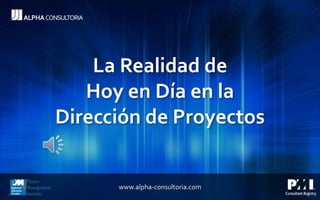 La Realidad de
Hoy en Día en la
Dirección de Proyectos
www.alpha-consultoria.com
 