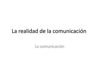La realidad de la comunicación
La comunicación
 