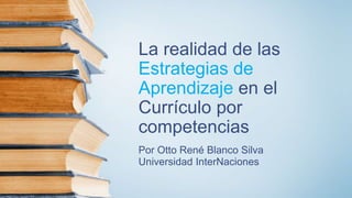 La realidad de las
Estrategias de
Aprendizaje en el
Currículo por
competencias
Por Otto René Blanco Silva
Universidad InterNaciones
 