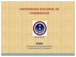 UNIVERSIDAD NACIONAL DE
      CHIMBORAZO




          ROCIO SORIA



           TEMA
   FUNDAMENTOS SOCIOLÓGICOS
    LA REALIDAD ECUATORIANA
 