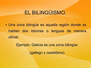 EL BILINGÜISMO.
● Una zona bilingüe es aquella región donde se
hablan dos idiomas o lenguas de manera
oficial.
Ejemplo: Galicia es una zona bilingüe
(gallego y castellano).
 