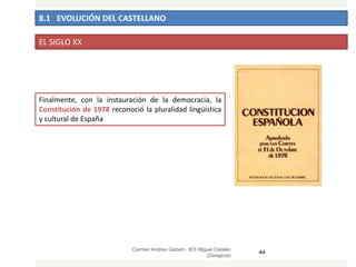 8.1 EVOLUCIÓN DEL CASTELLANO
Carmen Andreu Gisbert - IES Miguel Catalán
(Zaragoza)
44
EL SIGLO XX
Finalmente, con la instauración de la democracia, la
Constitución de 1978 reconoció la pluralidad lingüística
y cultural de España
 