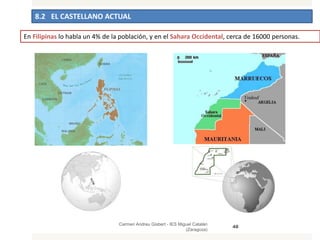 8.2 EL CASTELLANO ACTUAL
Carmen Andreu Gisbert - IES Miguel Catalán
(Zaragoza)
48
En Filipinas lo habla un 4% de la población, y en el Sahara Occidental, cerca de 16000 personas.
48
 