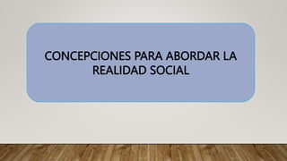 CONCEPCIONES PARA ABORDAR LA
REALIDAD SOCIAL
 