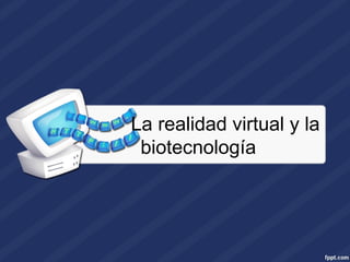 La realidad virtual y la
biotecnología

 