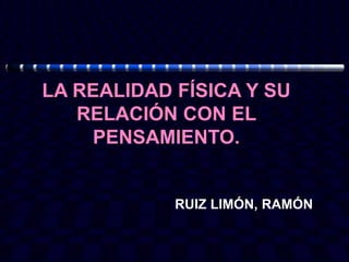LA REALIDAD FÍSICA Y SU
   RELACIÓN CON EL
    PENSAMIENTO.


            RUIZ LIMÓN, RAMÓN
 