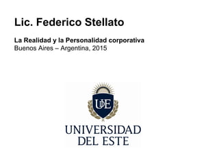 Lic. Federico Stellato
La Realidad y la Personalidad corporativa
Buenos Aires – Argentina, 2015
 