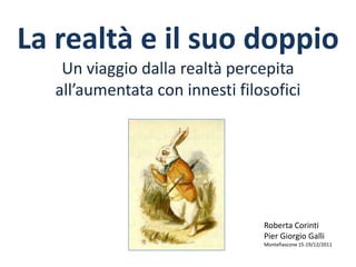 La realtà e il suo doppio
   Un viaggio dalla realtà percepita
  all’aumentata con innesti filosofici




                                Roberta Corinti
                                Pier Giorgio Galli
                                Montefiascone 15-19/12/2011
 
