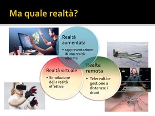 Realtà
remota
• Telerealtà e
gestione a
distanza: i
droni
Realtà virtuale
• Simulazione
della realtà
effettiva
Realtà
aumentata
• rappresentazione
di una realtà
alterata
 