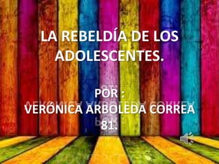 LA REBELDÍA DE LOS
    ADOLESCENTES.

          POR :
VERÓNICA ARBOLEDA CORREA
           81.
 