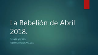 La Rebelión de Abril
2018.
DEBATE ABIERTO.
HISTORIA DE NICARAGUA.
 