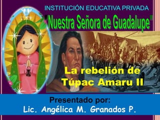 INSTITUCIÓN EDUCATIVA PRIVADA
Presentado por:
Lic. Angélica M. Granados P.
La rebelión de
Túpac Amaru II
 