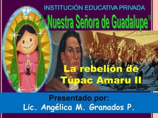 INSTITUCIÓN EDUCATIVA PRIVADA
La rebelión de
Túpac Amaru II
Presentado por:
Lic. Angélica M. Granados P.
 