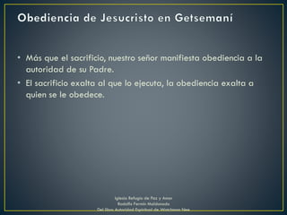 • Más que el sacrificio, nuestro señor manifiesta obediencia a la
autoridad de su Padre.
• El sacrificio exalta al que lo ejecuta, la obediencia exalta a
quien se le obedece.
Iglesia Refugio de Paz y Amor
Rodolfo Fermín Maldonado
Del libro Autoridad Espiritual de Watchman Nee
 