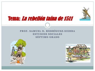 Tema: La rebelión taína de 1511

     PROF. SAMUEL O. RODRÍGUEZ-SIERRA
             ESTUDIOS SOCIALES
               SÉPTIMO GRADO
 