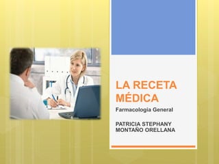 LA RECETA
MÉDICA
Farmacología General
PATRICIA STEPHANY
MONTAÑO ORELLANA
 