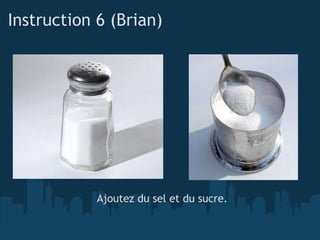Instruction 6 (Brian) <ul><li>Ajoutez du sel et du sucre. </li></ul>