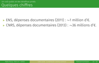 Un coût public et des bénéﬁces privés
Quelques chiffres
▶ ENS, dépenses documentaires (2011) : ∼1 million d’€.
▶ CNRS, dép...