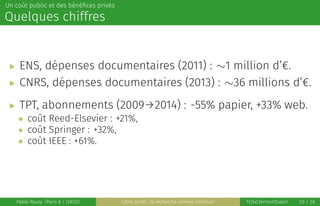 Un coût public et des bénéﬁces privés
Quelques chiffres
▶ ENS, dépenses documentaires (2011) : ∼1 million d’€.
▶ CNRS, dép...