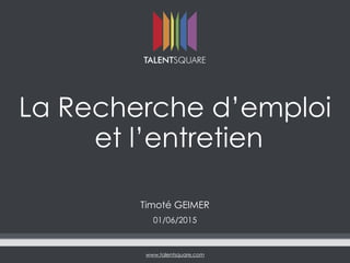 www.talentsquare.com
La Recherche d’emploi
et l’entretien
Timoté GEIMER
01/06/2015
 