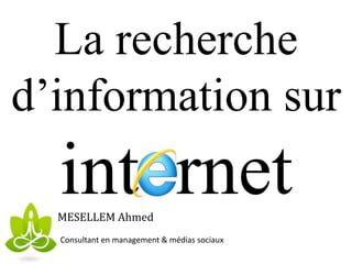 La recherche
d’information sur
int rnetMESELLEM Ahmed
Consultant en management & médias sociaux
 