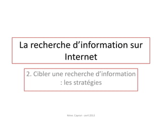 La recherche d’information sur
           Internet
 2. Cibler une recherche d’information
             : les stratégies



              Mme. Capron - avril 2013
 