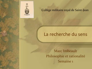 Collège militaire royal de Saint-Jean




 La recherche du sens


        Marc Imbeault
   Philosophie et rationalité
          Semaine 1
 