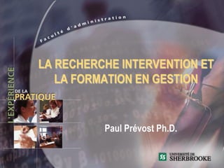 LA RECHERCHE INTERVENTION ET
   LA FORMATION EN GESTION


          Paul Prévost Ph.D.
 