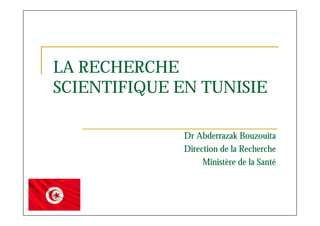 LA RECHERCHE
SCIENTIFIQUE EN TUNISIE
Dr Abderrazak Bouzouita
Direction de la Recherche
Ministère de la Santé
 