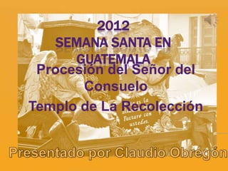 2012
    SEMANA SANTA EN
      GUATEMALA
 Procesión del Señor del
       Consuelo
Templo de La Recolección
 