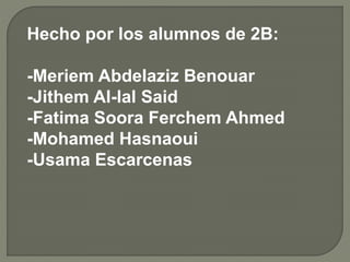 Hecho por los alumnos de 2B:
-Meriem Abdelaziz Benouar
-Jithem Al-lal Said
-Fatima Soora Ferchem Ahmed
-Mohamed Hasnaoui
-Usama Escarcenas
 