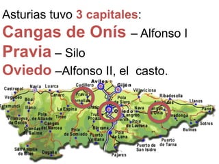 Asturias tuvo 3 capitales:
Cangas de Onís – Alfonso I
Pravia – Silo
Oviedo –Alfonso II, el casto.
 