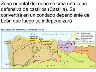 Zona oriental del reino se crea una zona
defensiva de castillos (Castilla). Se
convertirá en un condado dependiente de
León que luego se independizará
 