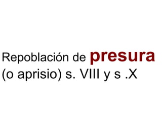 Repoblación de presura
(o aprisio) s. VIII y s .X
 