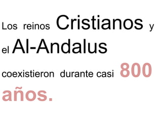 Los reinos Cristianos y
el Al-Andalus
coexistieron durante casi 800
años.
 