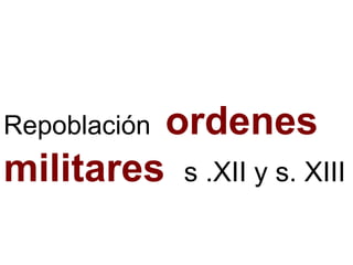 Repoblación ordenes
militares s .XII y s. XIII
 